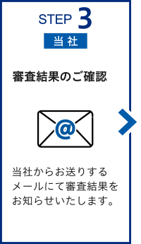 STEP3【当社】 当社からお送りするメールにて審査結果をお知らせいたします。