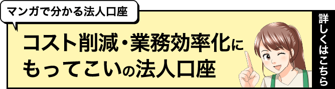 マンガで分かる法人口座 コスト削減・業務効率化にもってこいの法人口座 詳しくはこちら
